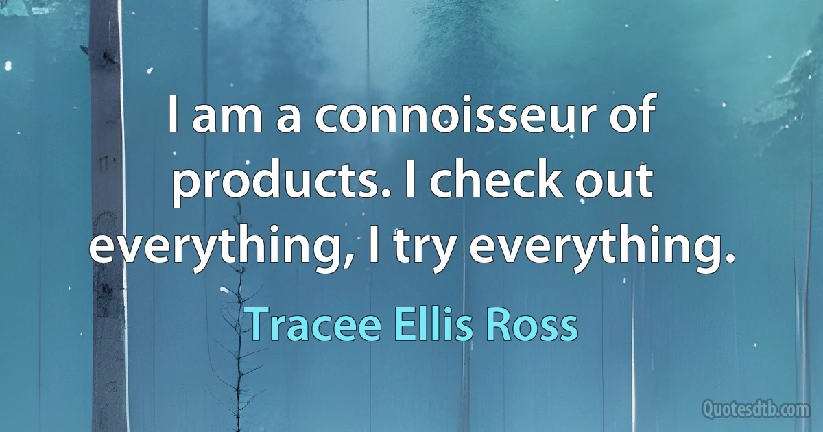 I am a connoisseur of products. I check out everything, I try everything. (Tracee Ellis Ross)