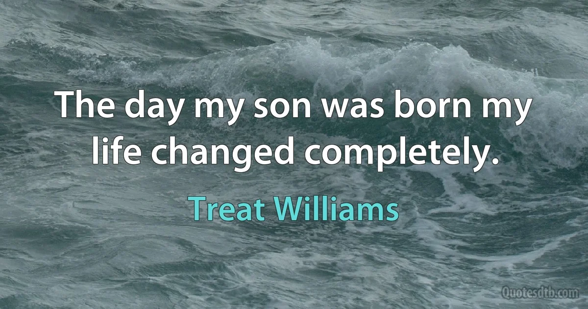 The day my son was born my life changed completely. (Treat Williams)