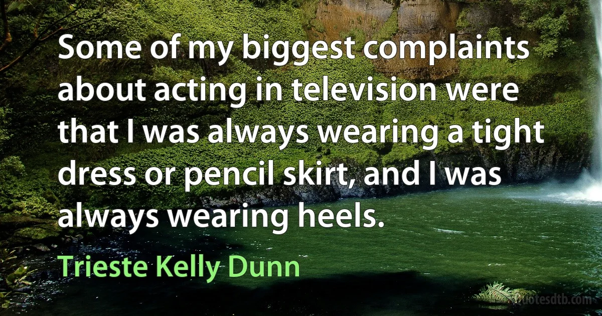 Some of my biggest complaints about acting in television were that I was always wearing a tight dress or pencil skirt, and I was always wearing heels. (Trieste Kelly Dunn)