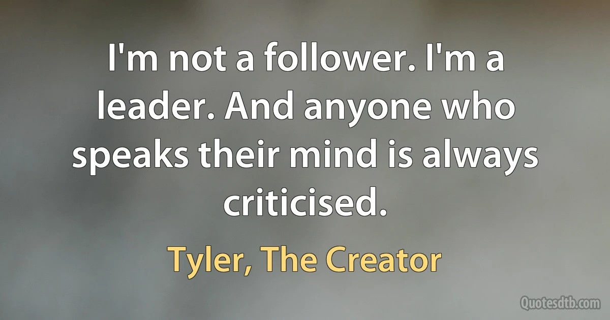 I'm not a follower. I'm a leader. And anyone who speaks their mind is always criticised. (Tyler, The Creator)