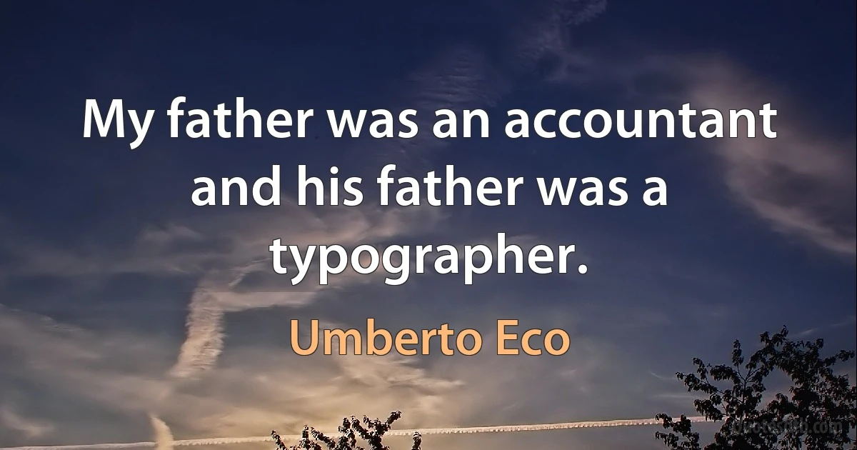 My father was an accountant and his father was a typographer. (Umberto Eco)