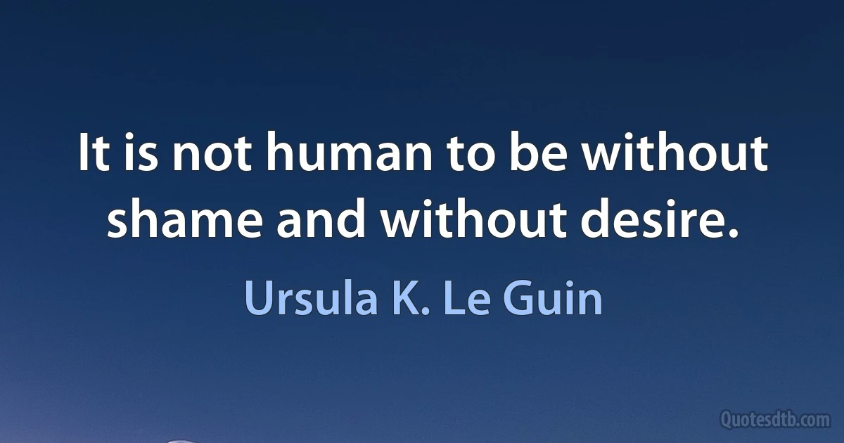 It is not human to be without shame and without desire. (Ursula K. Le Guin)