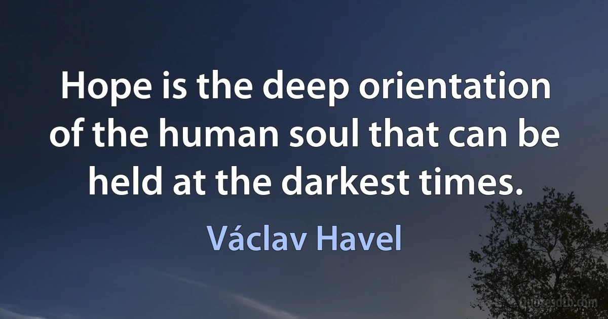 Hope is the deep orientation of the human soul that can be held at the darkest times. (Václav Havel)