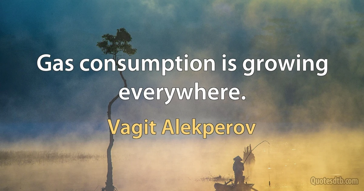 Gas consumption is growing everywhere. (Vagit Alekperov)