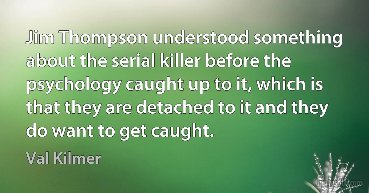 Jim Thompson understood something about the serial killer before the psychology caught up to it, which is that they are detached to it and they do want to get caught. (Val Kilmer)