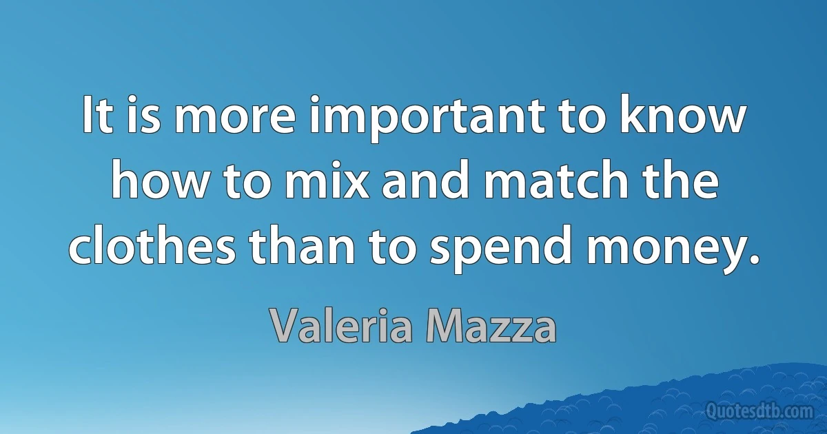 It is more important to know how to mix and match the clothes than to spend money. (Valeria Mazza)