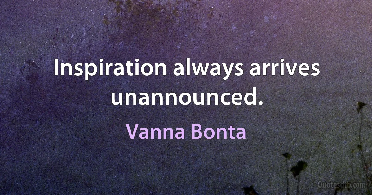 Inspiration always arrives unannounced. (Vanna Bonta)