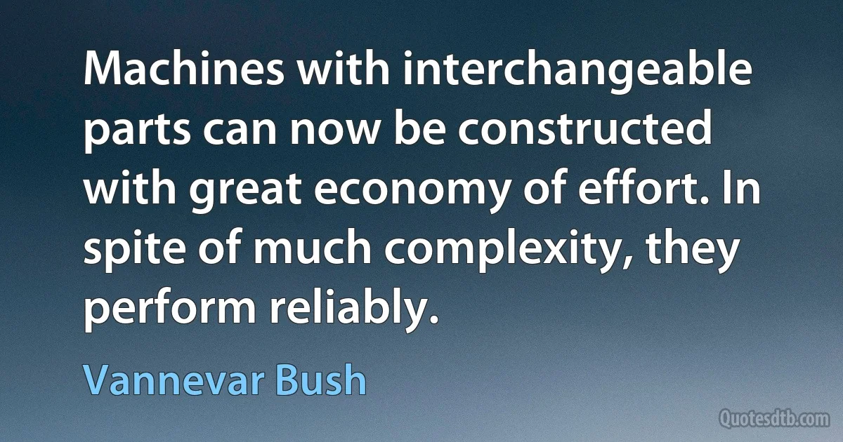 Machines with interchangeable parts can now be constructed with great economy of effort. In spite of much complexity, they perform reliably. (Vannevar Bush)