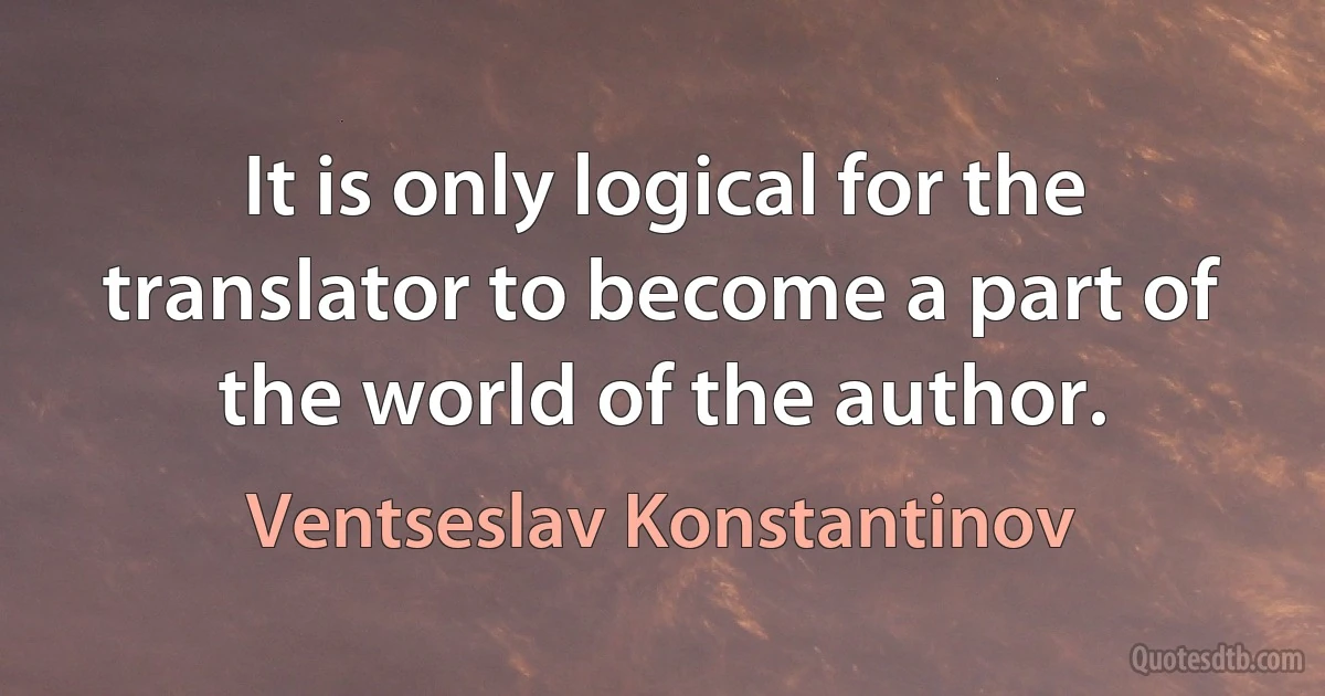 It is only logical for the translator to become a part of the world of the author. (Ventseslav Konstantinov)