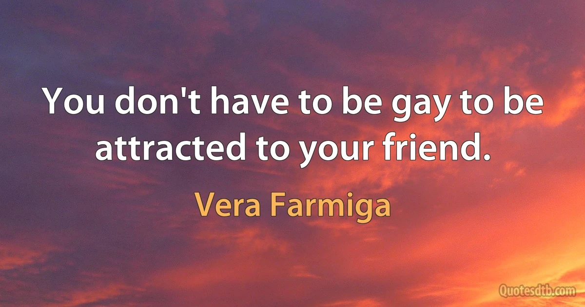 You don't have to be gay to be attracted to your friend. (Vera Farmiga)