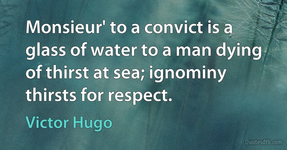 Monsieur' to a convict is a glass of water to a man dying of thirst at sea; ignominy thirsts for respect. (Victor Hugo)