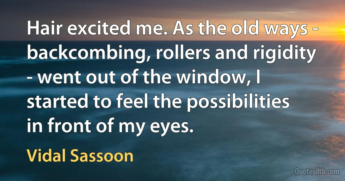 Hair excited me. As the old ways - backcombing, rollers and rigidity - went out of the window, I started to feel the possibilities in front of my eyes. (Vidal Sassoon)