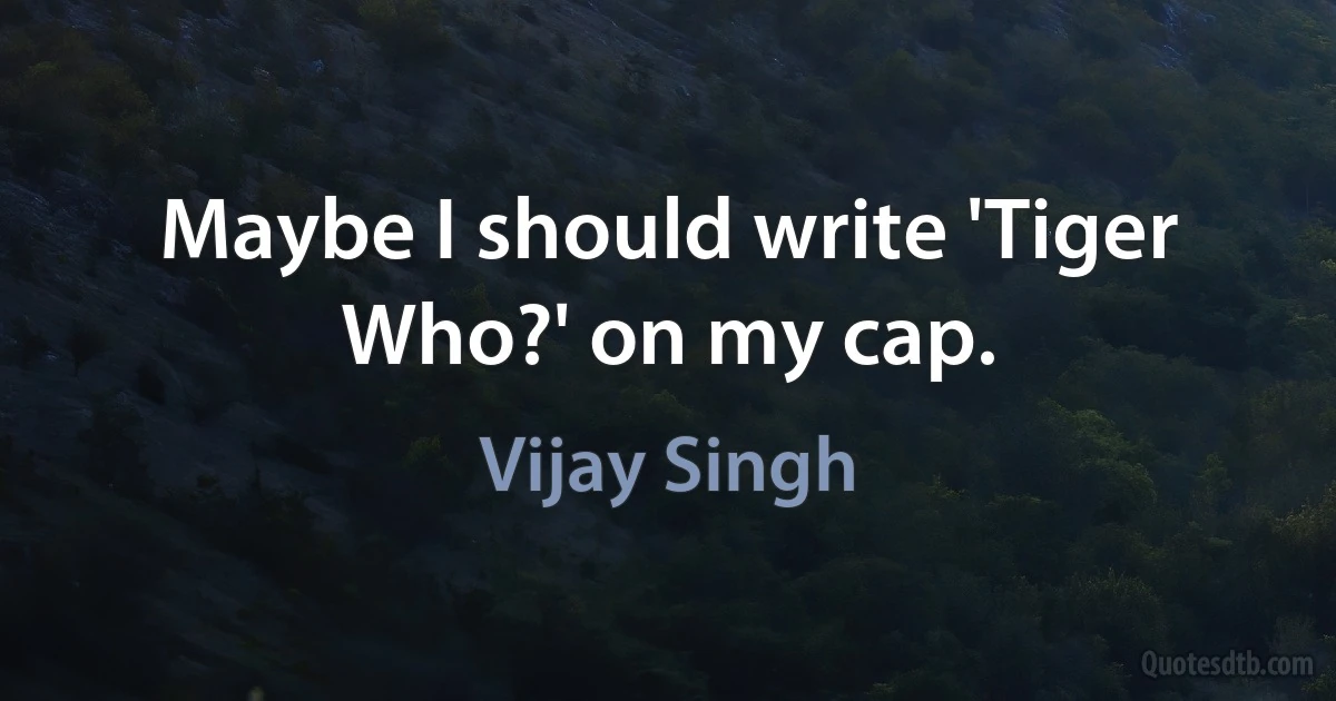 Maybe I should write 'Tiger Who?' on my cap. (Vijay Singh)