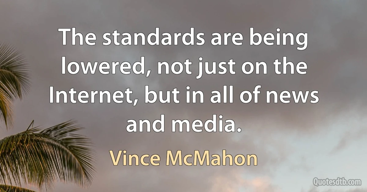 The standards are being lowered, not just on the Internet, but in all of news and media. (Vince McMahon)