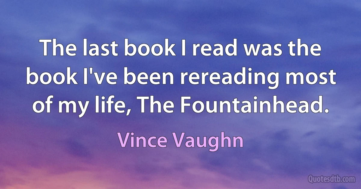 The last book I read was the book I've been rereading most of my life, The Fountainhead. (Vince Vaughn)