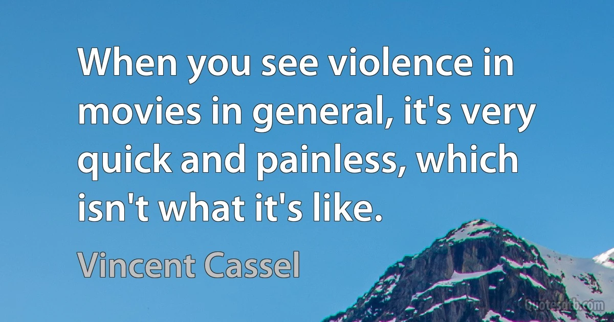 When you see violence in movies in general, it's very quick and painless, which isn't what it's like. (Vincent Cassel)