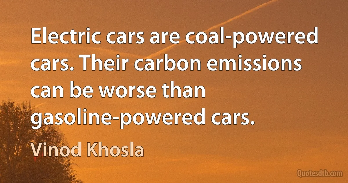 Electric cars are coal-powered cars. Their carbon emissions can be worse than gasoline-powered cars. (Vinod Khosla)