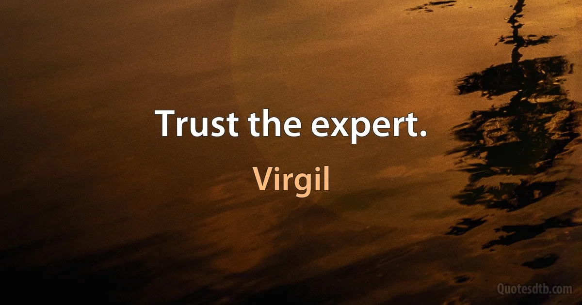 Trust the expert. (Virgil)