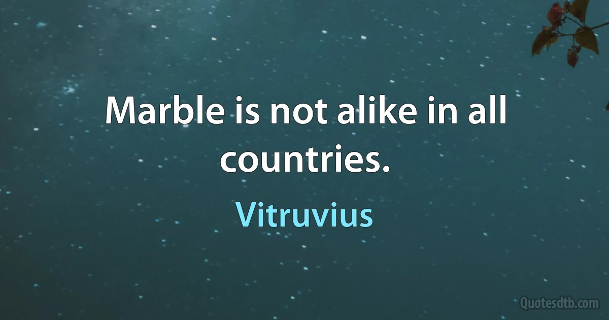 Marble is not alike in all countries. (Vitruvius)