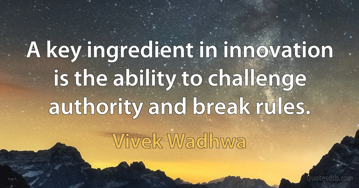 A key ingredient in innovation is the ability to challenge authority and break rules. (Vivek Wadhwa)