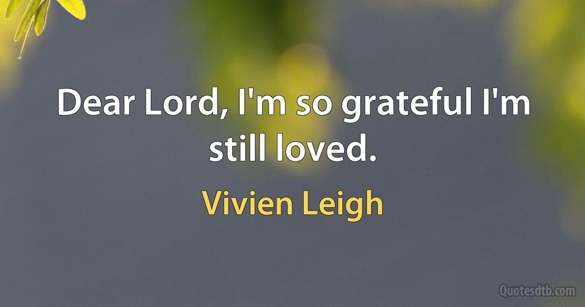 Dear Lord, I'm so grateful I'm still loved. (Vivien Leigh)