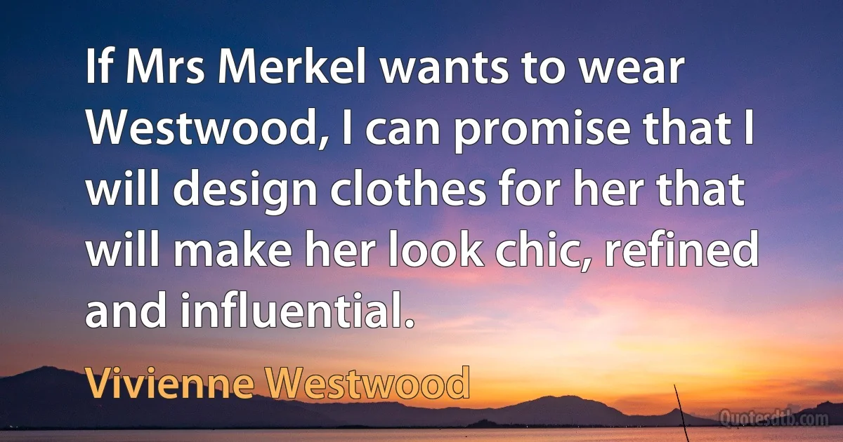 If Mrs Merkel wants to wear Westwood, I can promise that I will design clothes for her that will make her look chic, refined and influential. (Vivienne Westwood)