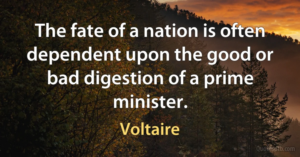 The fate of a nation is often dependent upon the good or bad digestion of a prime minister. (Voltaire)