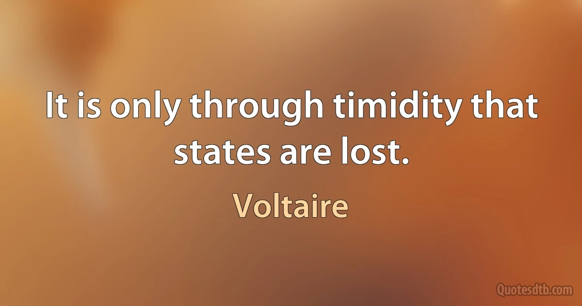 It is only through timidity that states are lost. (Voltaire)