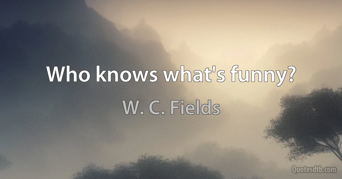 Who knows what's funny? (W. C. Fields)