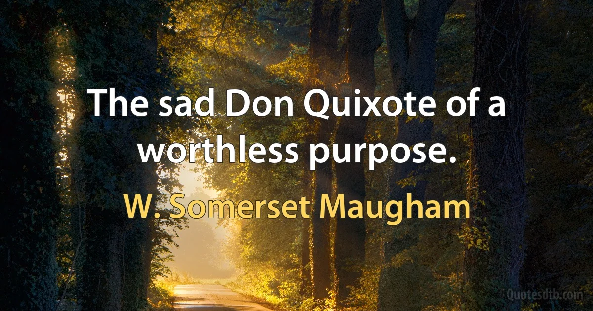 The sad Don Quixote of a worthless purpose. (W. Somerset Maugham)