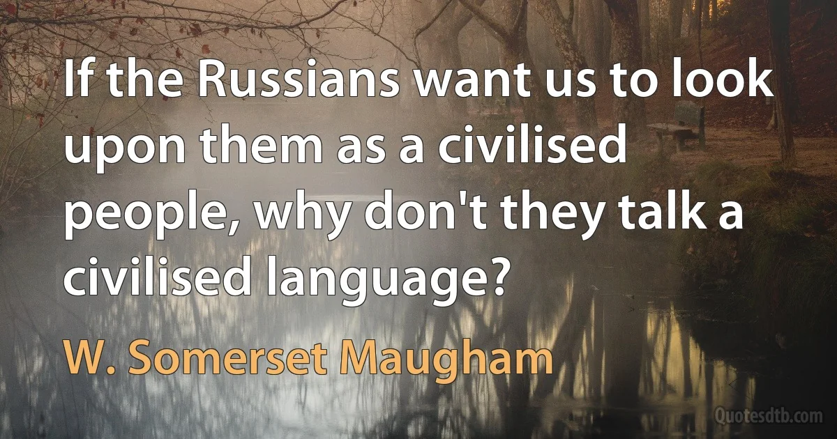 If the Russians want us to look upon them as a civilised people, why don't they talk a civilised language? (W. Somerset Maugham)