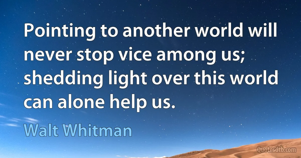 Pointing to another world will never stop vice among us; shedding light over this world can alone help us. (Walt Whitman)