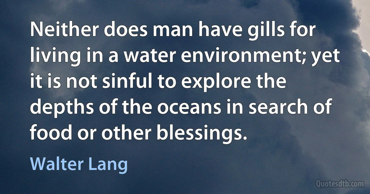 Neither does man have gills for living in a water environment; yet it is not sinful to explore the depths of the oceans in search of food or other blessings. (Walter Lang)