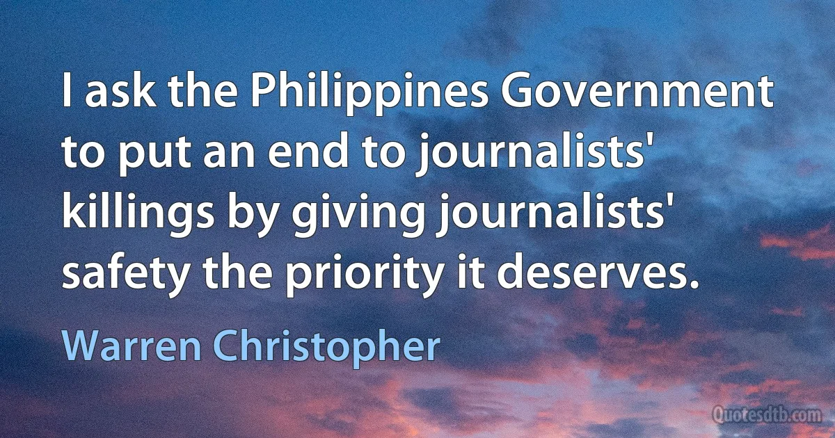 I ask the Philippines Government to put an end to journalists' killings by giving journalists' safety the priority it deserves. (Warren Christopher)