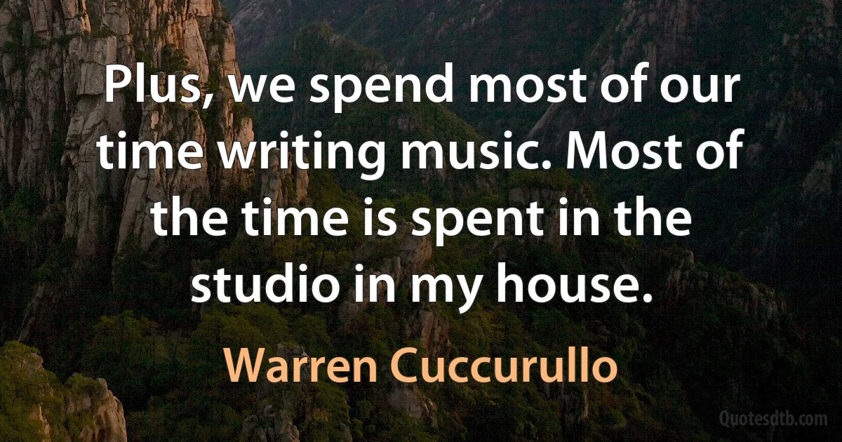 Plus, we spend most of our time writing music. Most of the time is spent in the studio in my house. (Warren Cuccurullo)