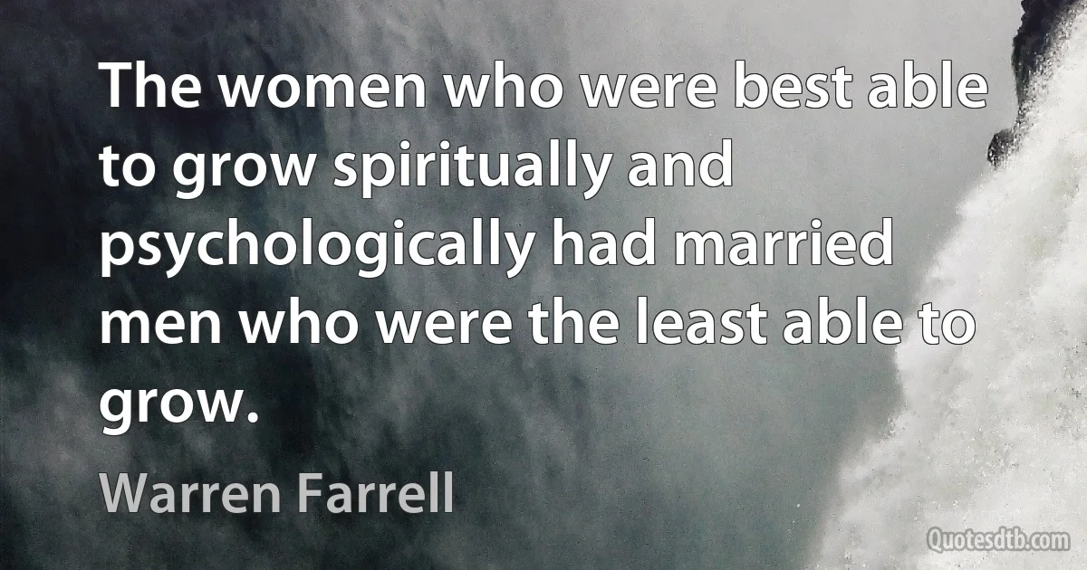 The women who were best able to grow spiritually and psychologically had married men who were the least able to grow. (Warren Farrell)