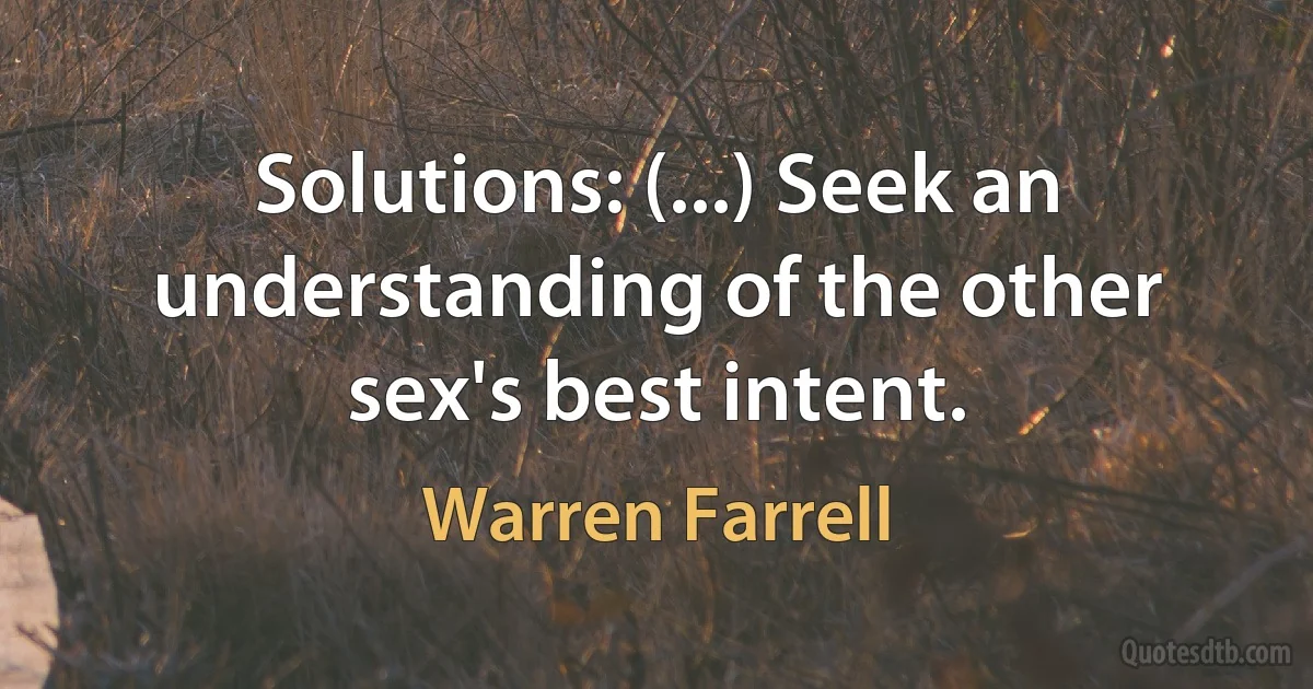 Solutions: (...) Seek an understanding of the other sex's best intent. (Warren Farrell)