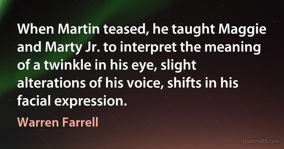 When Martin teased, he taught Maggie and Marty Jr. to interpret the meaning of a twinkle in his eye, slight alterations of his voice, shifts in his facial expression. (Warren Farrell)