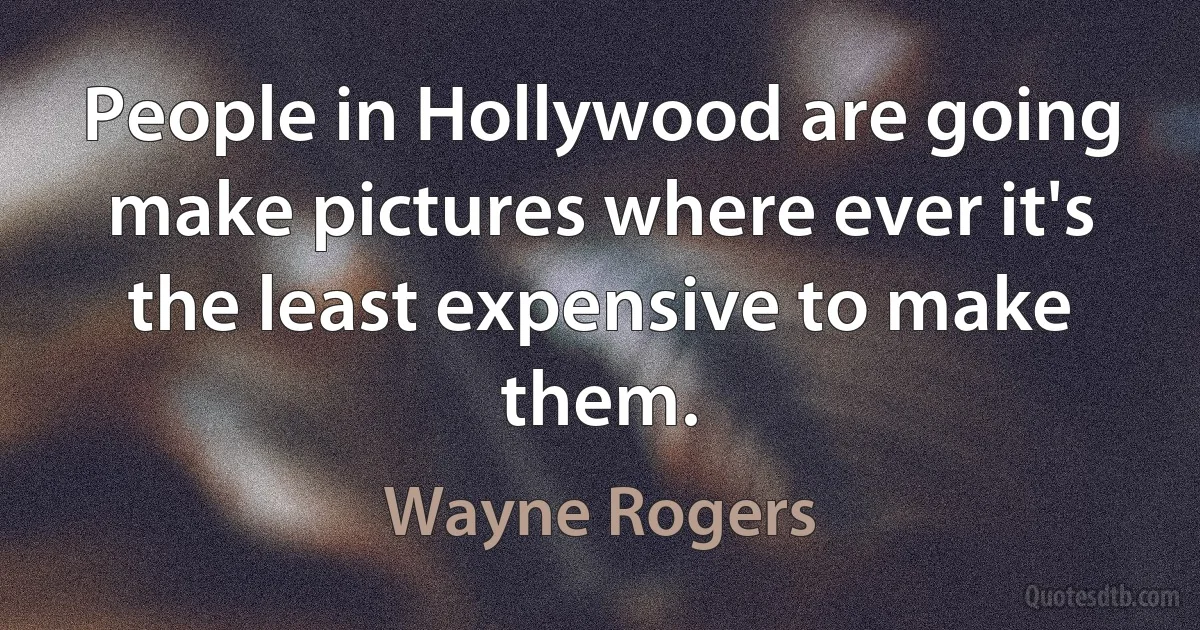 People in Hollywood are going make pictures where ever it's the least expensive to make them. (Wayne Rogers)