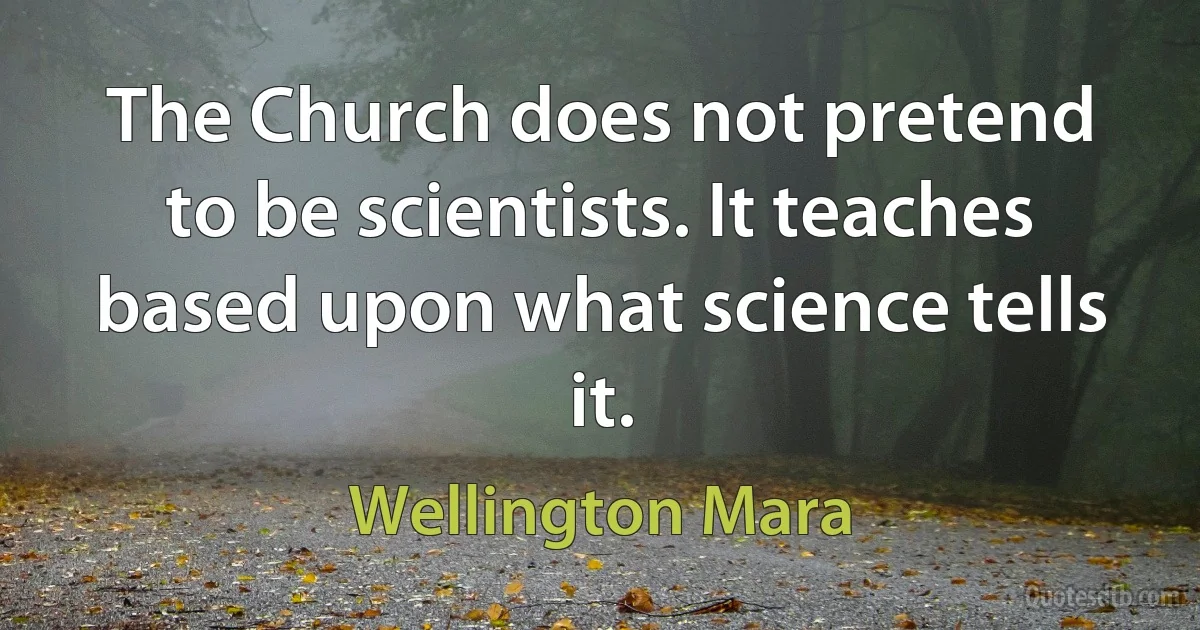 The Church does not pretend to be scientists. It teaches based upon what science tells it. (Wellington Mara)