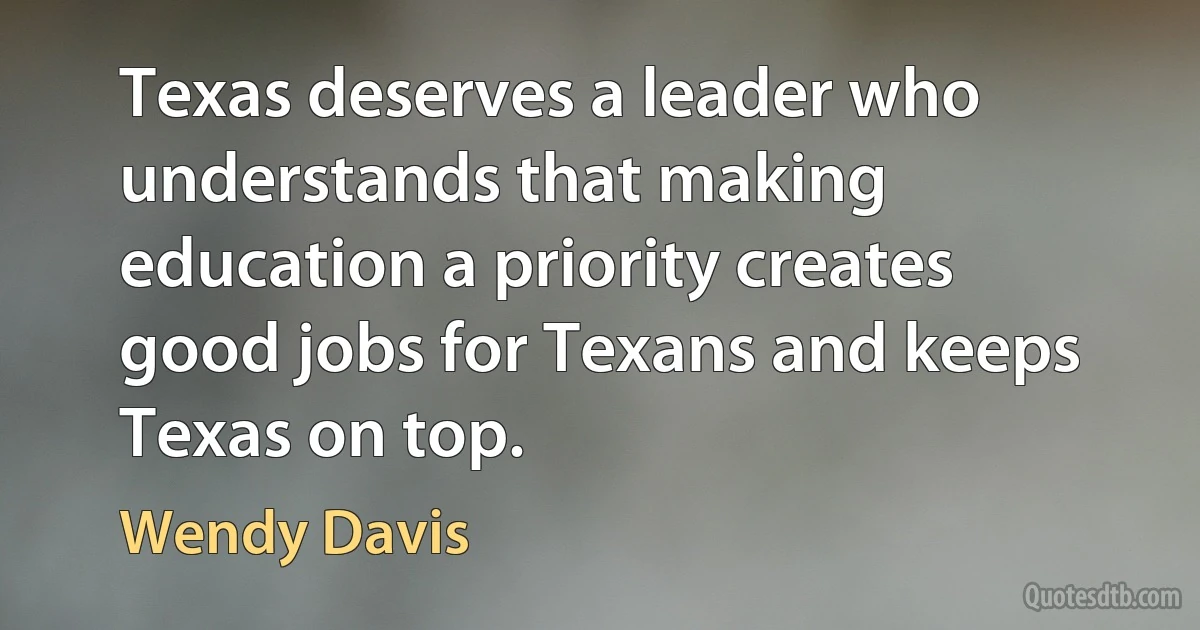 Texas deserves a leader who understands that making education a priority creates good jobs for Texans and keeps Texas on top. (Wendy Davis)