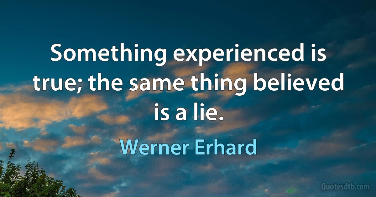 Something experienced is true; the same thing believed is a lie. (Werner Erhard)