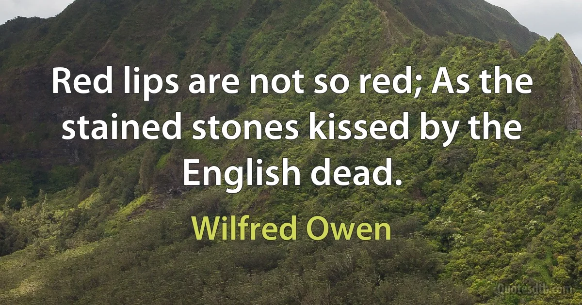 Red lips are not so red; As the stained stones kissed by the English dead. (Wilfred Owen)