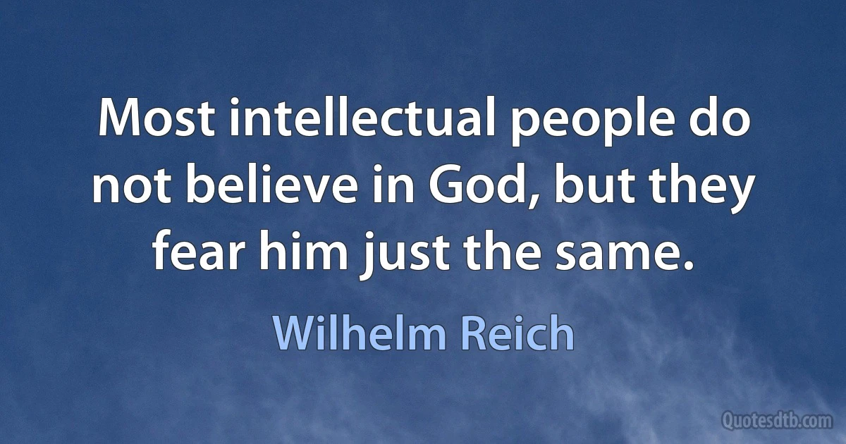 Most intellectual people do not believe in God, but they fear him just the same. (Wilhelm Reich)