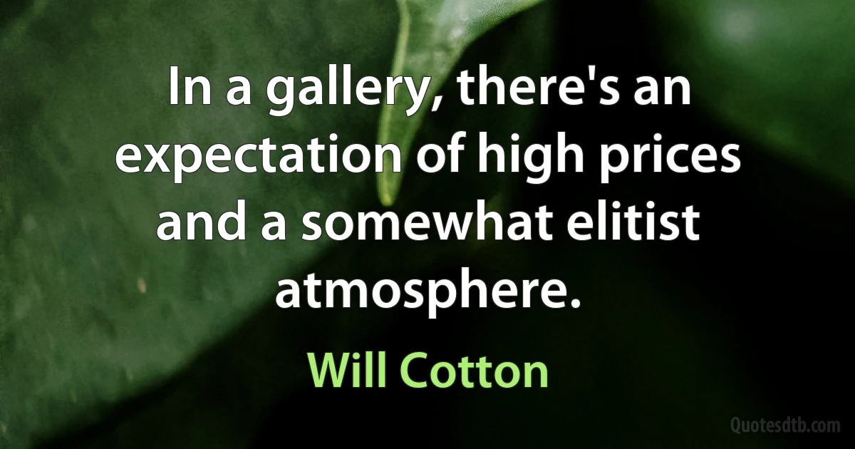 In a gallery, there's an expectation of high prices and a somewhat elitist atmosphere. (Will Cotton)