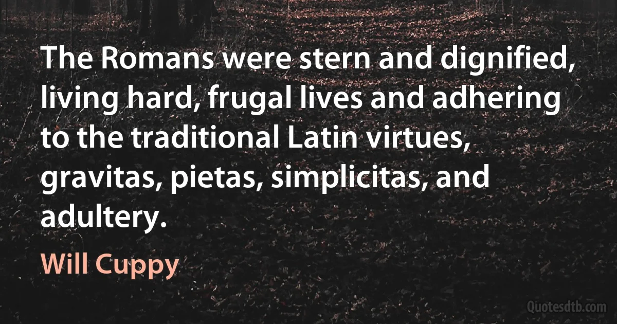 The Romans were stern and dignified, living hard, frugal lives and adhering to the traditional Latin virtues, gravitas, pietas, simplicitas, and adultery. (Will Cuppy)