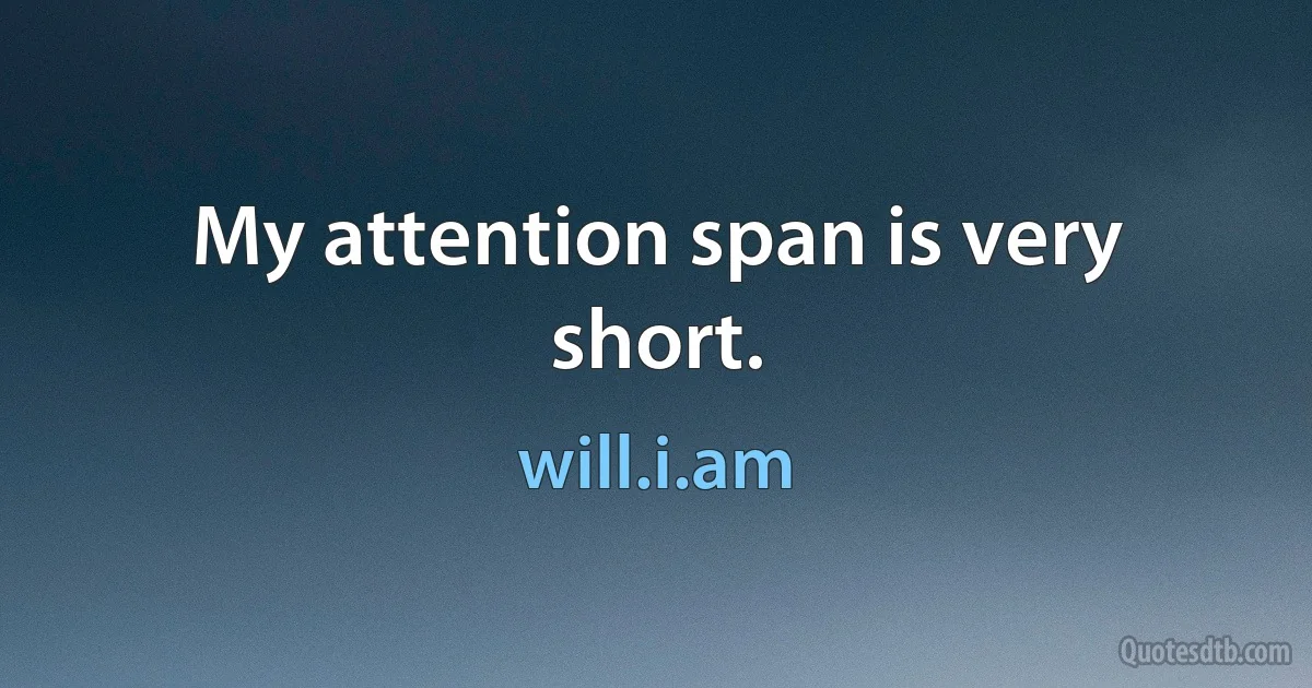 My attention span is very short. (will.i.am)