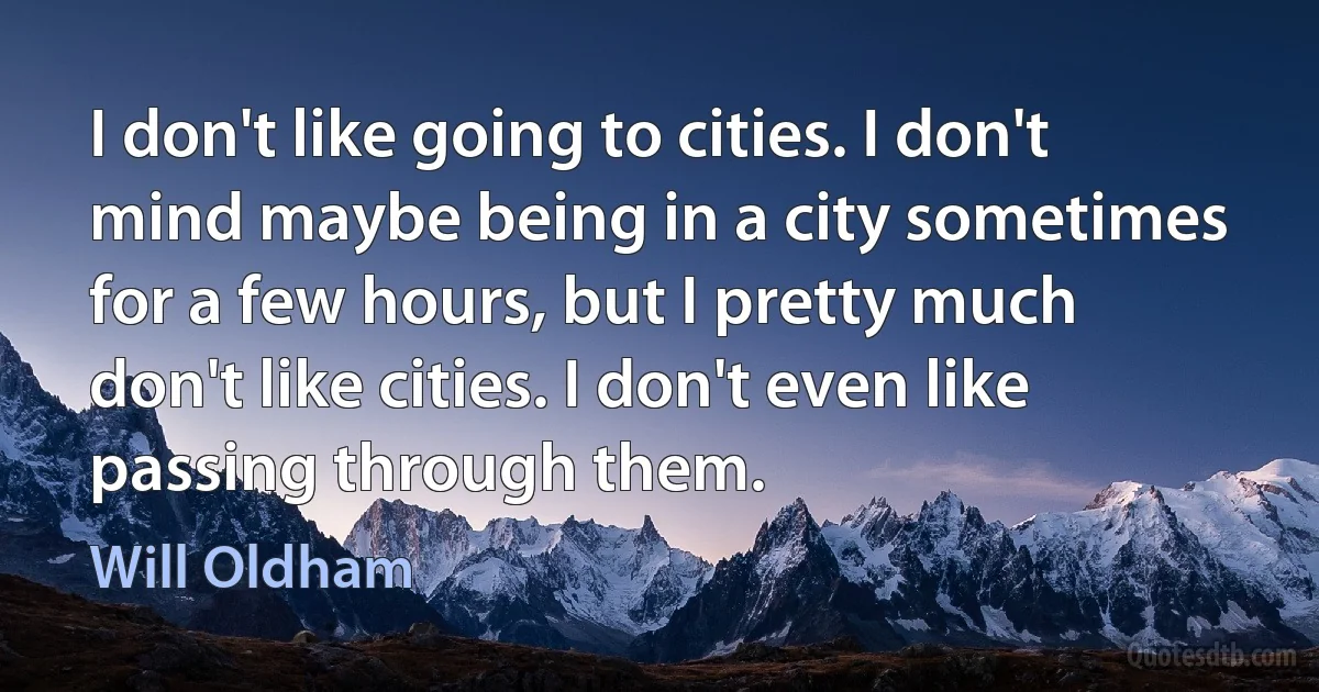 I don't like going to cities. I don't mind maybe being in a city sometimes for a few hours, but I pretty much don't like cities. I don't even like passing through them. (Will Oldham)