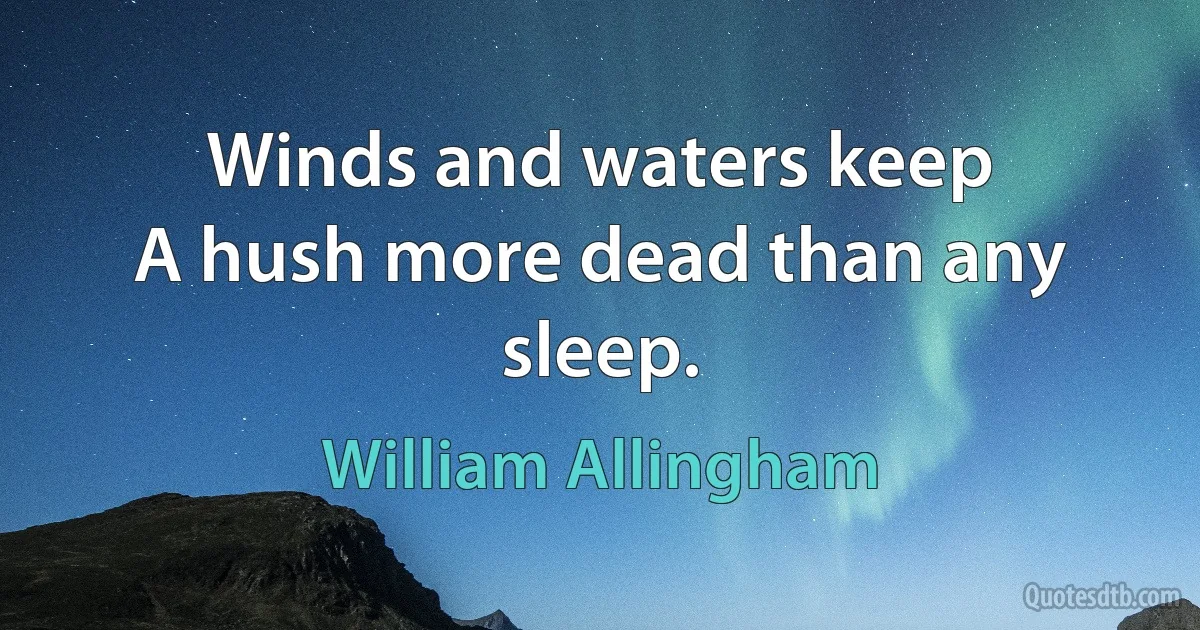 Winds and waters keep
A hush more dead than any sleep. (William Allingham)