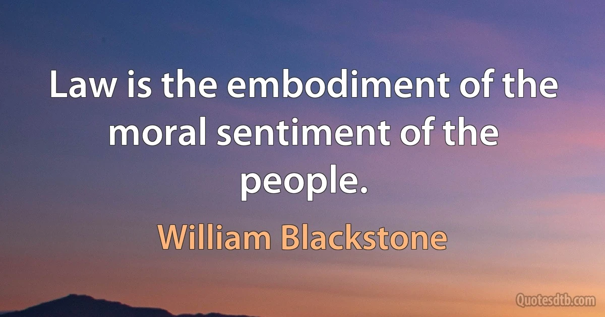 Law is the embodiment of the moral sentiment of the people. (William Blackstone)